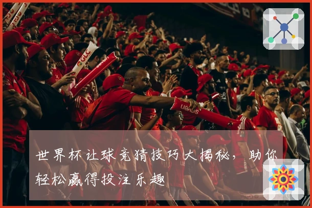 世界杯让球竞猜技巧大揭秘,助你轻松赢得投注乐趣
