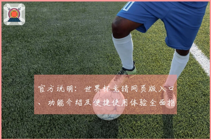 官方说明:世界杯竞猜网页版入口、功能介绍及便捷使用体验全面指南