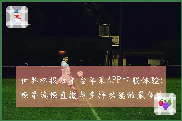 世界杯投注平台苹果APP下载体验：畅享流畅直播与多样功能的最佳选择