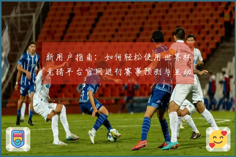 新用户指南：如何轻松使用世界杯竞猜平台官网进行赛事预测与互动