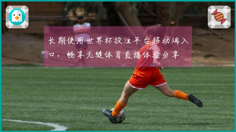 长期使用世界杯投注平台移动端入口，畅享无缝体育直播体验分享