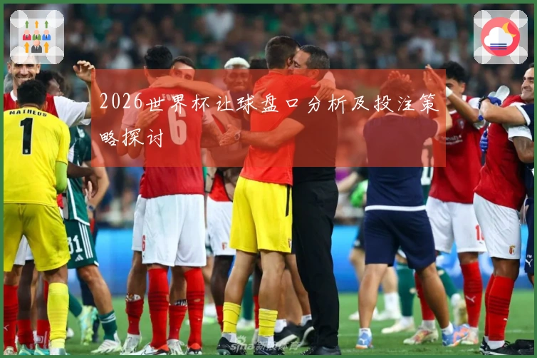 2026世界杯让球盘口分析及投注策略探讨