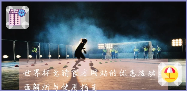 世界杯竞猜官方网站的优惠活动全面解析与使用指南