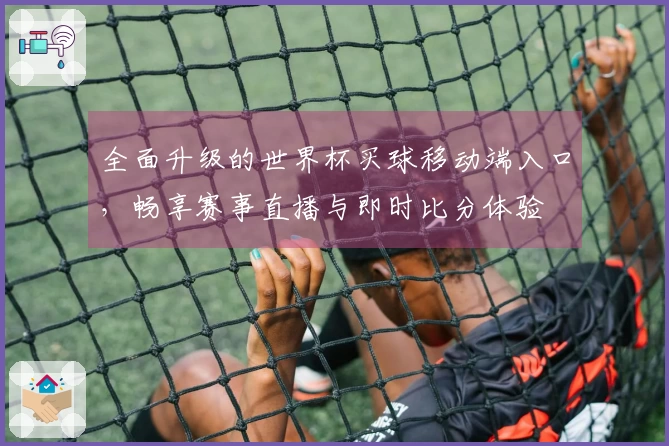 全面升级的世界杯买球移动端入口，畅享赛事直播与即时比分体验