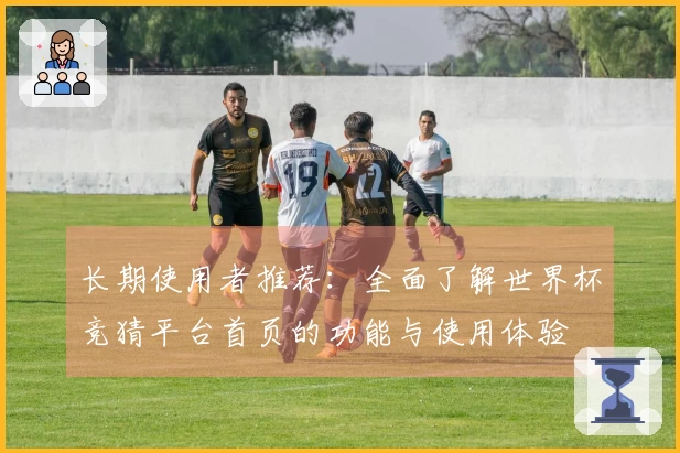 长期使用者推荐：全面了解世界杯竞猜平台首页的功能与使用体验