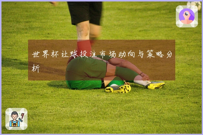 世界杯让球投注市场动向与策略分析