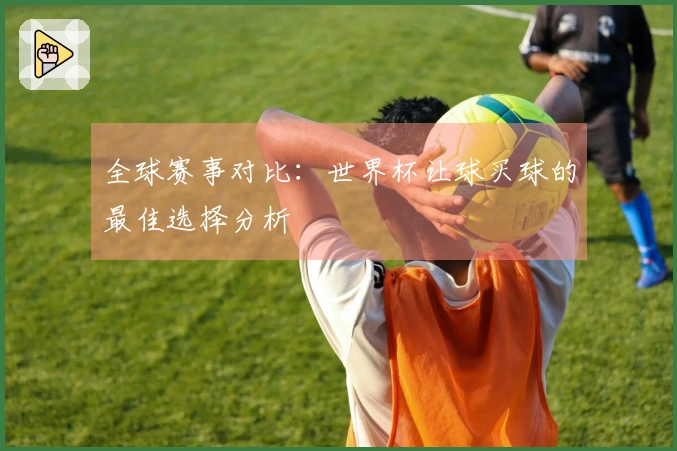 全球赛事对比：世界杯让球买球的最佳选择分析