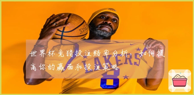世界杯竞猜投注赔率分析，如何提高你的赢面和投注策略