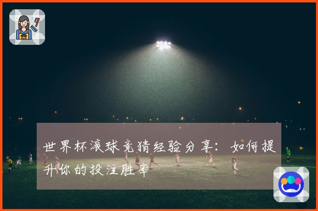 世界杯滚球竞猜经验分享：如何提升你的投注胜率