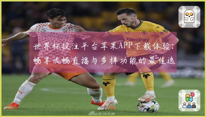 世界杯投注平台苹果APP下载体验：畅享流畅直播与多样功能的最佳选择