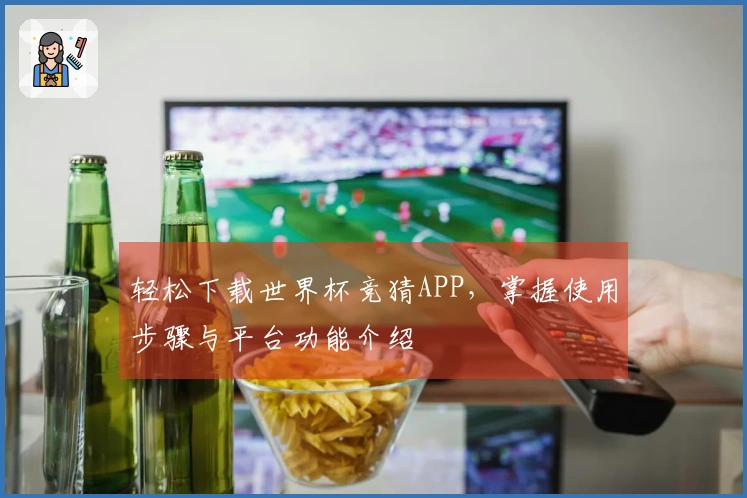 轻松下载世界杯竞猜APP，掌握使用步骤与平台功能介绍