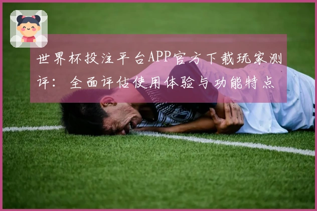 世界杯投注平台APP官方下载玩家测评：全面评估使用体验与功能特点