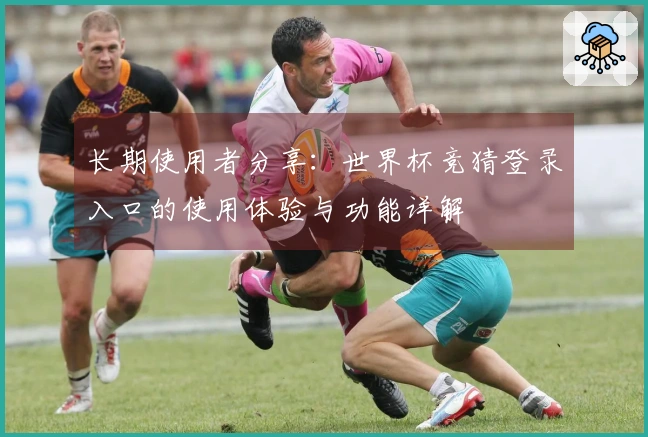 长期使用者分享：世界杯竞猜登录入口的使用体验与功能详解