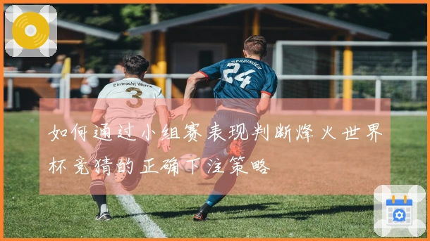 如何通过小组赛表现判断烽火世界杯竞猜的正确下注策略