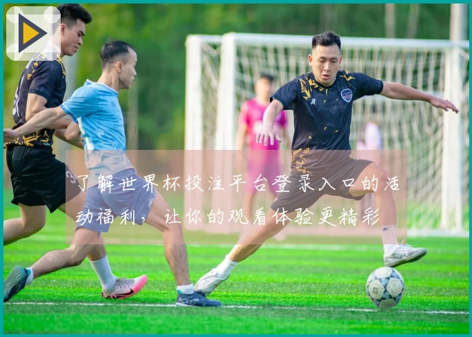 了解世界杯投注平台登录入口的活动福利，让你的观看体验更精彩