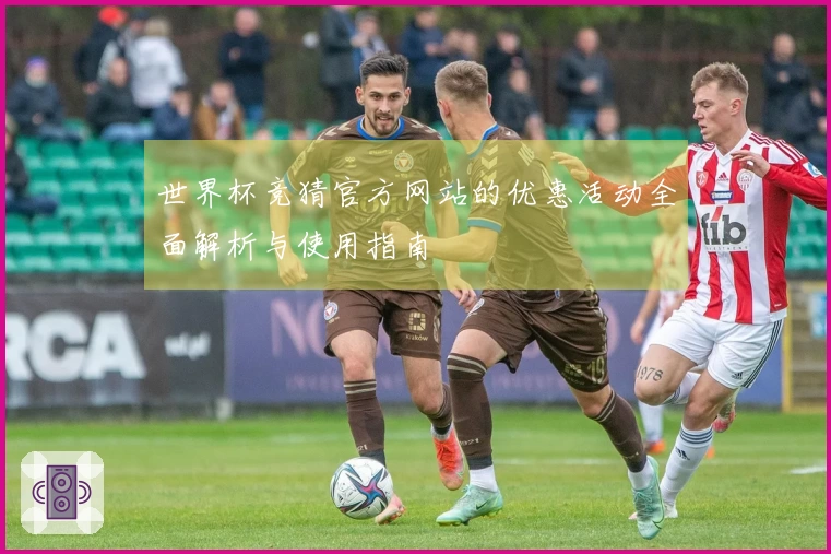 世界杯竞猜官方网站的优惠活动全面解析与使用指南