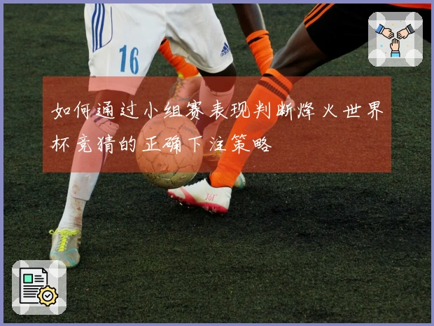 如何通过小组赛表现判断烽火世界杯竞猜的正确下注策略