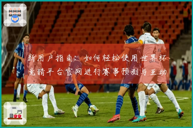 新用户指南：如何轻松使用世界杯竞猜平台官网进行赛事预测与互动