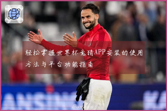 轻松掌握世界杯竞猜APP安装的使用方法与平台功能指南