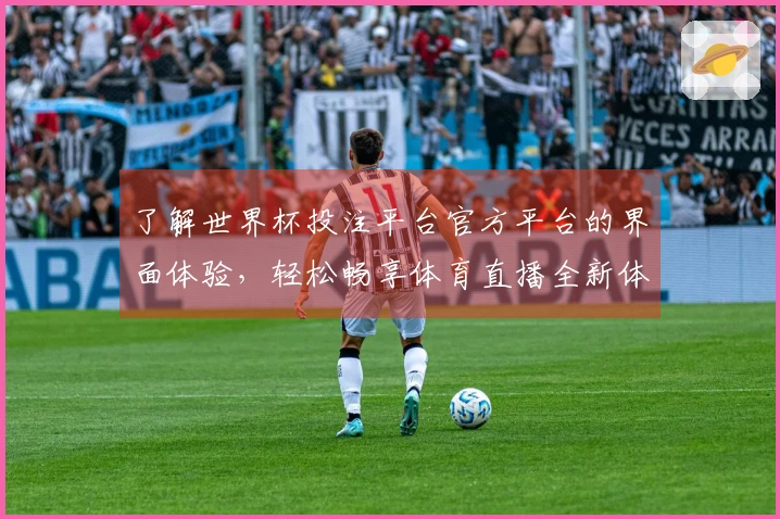 了解世界杯投注平台官方平台的界面体验，轻松畅享体育直播全新体验