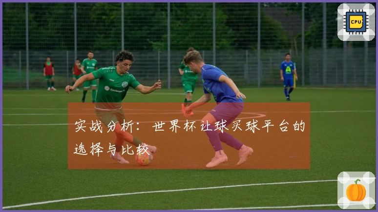 实战分析:世界杯让球买球平台的选择与比较