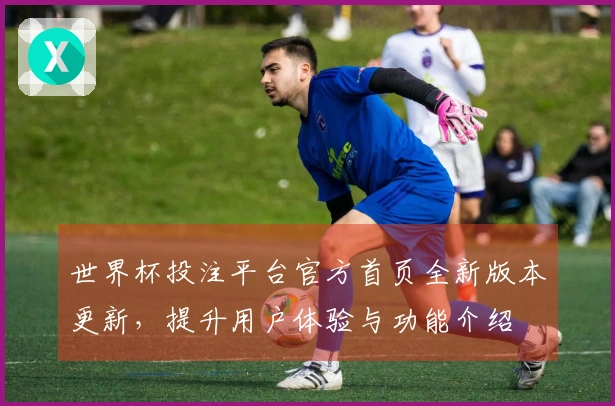 世界杯投注平台官方首页全新版本更新，提升用户体验与功能介绍
