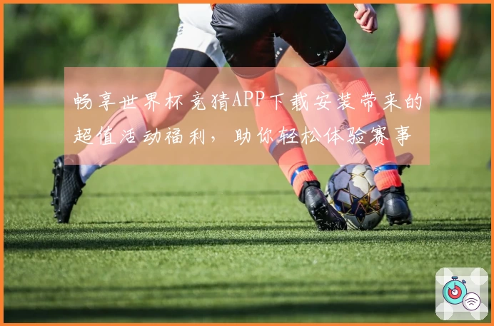 畅享世界杯竞猜APP下载安装带来的超值活动福利，助你轻松体验赛事精彩！