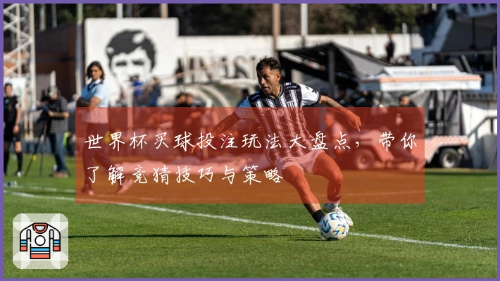 世界杯买球投注玩法大盘点，带你了解竞猜技巧与策略
