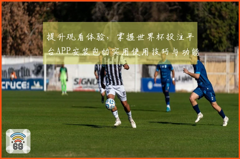 提升观看体验，掌握世界杯投注平台APP安装包的实用使用技巧与功能介绍