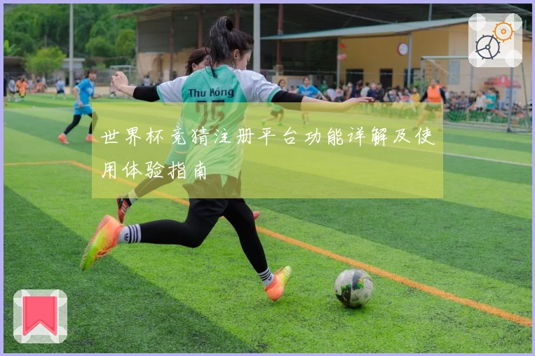 世界杯竞猜注册平台功能详解及使用体验指南