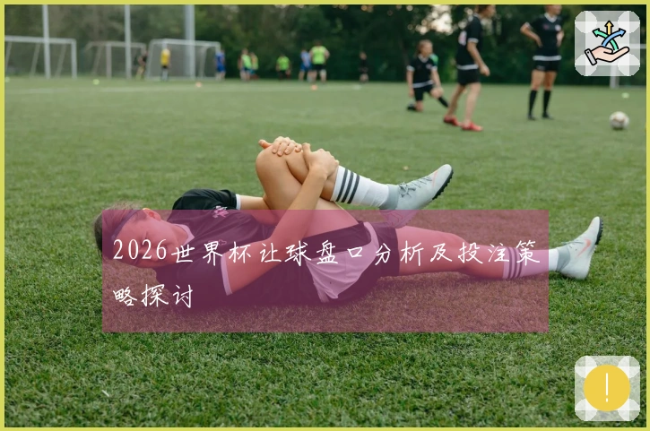 2026世界杯让球盘口分析及投注策略探讨