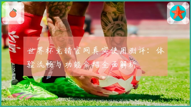 世界杯竞猜官网真实使用测评：体验流畅与功能介绍全面解析